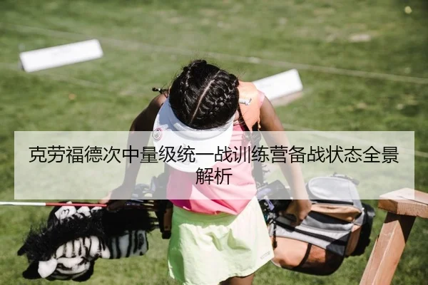 克劳福德次中量级统一战训练营备战状态全景解析