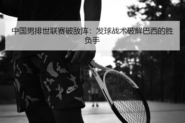 中国男排世联赛破敌阵：发球战术破解巴西的胜负手