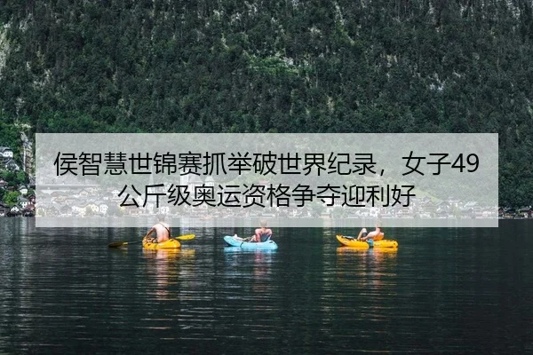 侯智慧世锦赛抓举破世界纪录，女子49公斤级奥运资格争夺迎利好 | Leyu